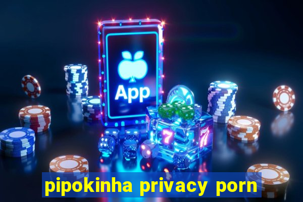 pipokinha privacy porn